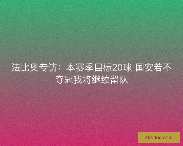 法比奥专访：本赛季目标20球 国安若不夺冠我将继续留队