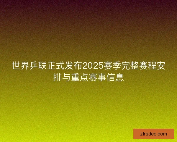 世界乒联正式发布2025赛季完整赛程安排与重点赛事信息