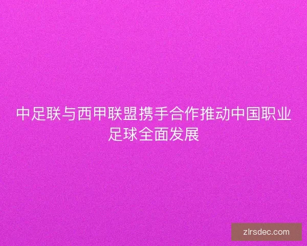 中足联与西甲联盟携手合作推动中国职业足球全面发展