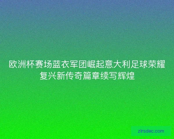 欧洲杯赛场蓝衣军团崛起意大利足球荣耀复兴新传奇篇章续写辉煌