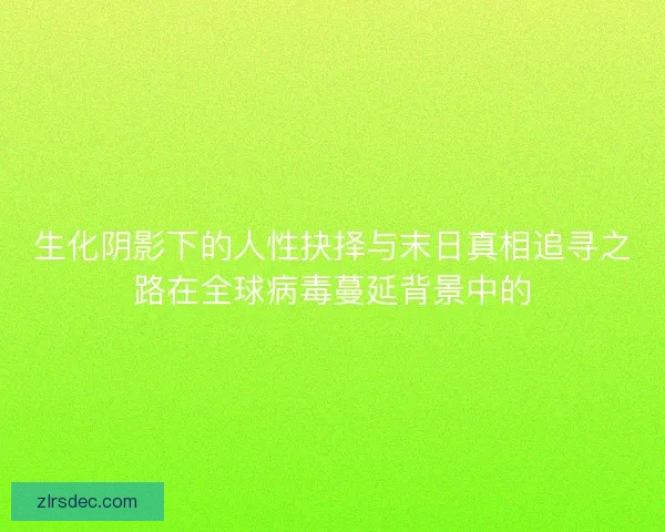 生化阴影下的人性抉择与末日真相追寻之路在全球病毒蔓延背景中的