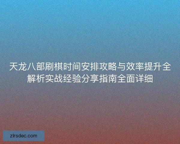 天龙八部刷棋时间安排攻略与效率提升全解析实战经验分享指南全面详细