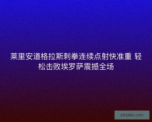 莱里安道格拉斯刺拳连续点射快准重 轻松击败埃罗萨震撼全场