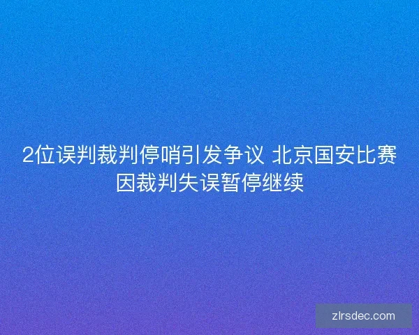 2位误判裁判停哨引发争议 北京国安比赛因裁判失误暂停继续