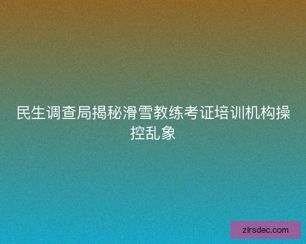 民生调查局揭秘滑雪教练考证培训机构操控乱象
