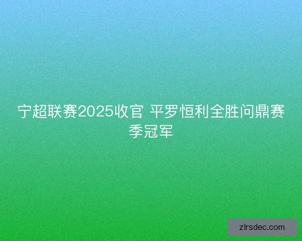 宁超联赛2025收官 平罗恒利全胜问鼎赛季冠军