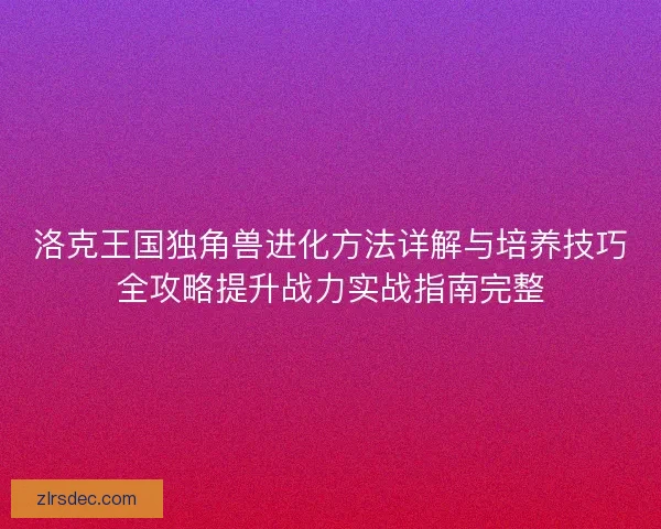 洛克王国独角兽进化方法详解与培养技巧全攻略提升战力实战指南完整