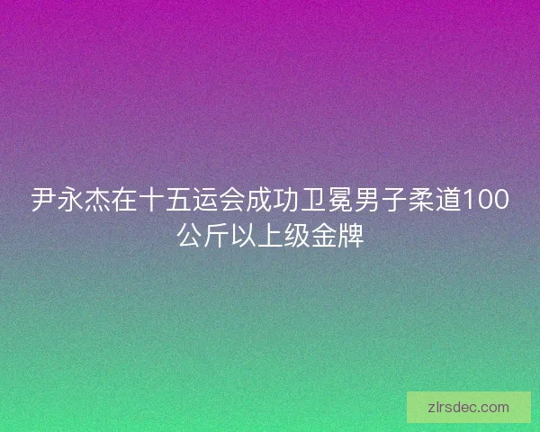 尹永杰在十五运会成功卫冕男子柔道100公斤以上级金牌