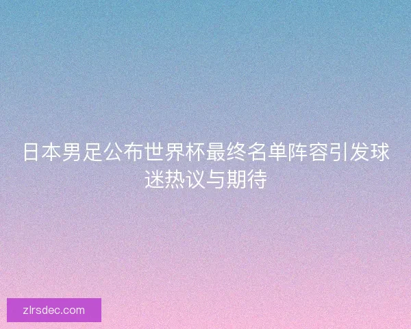 日本男足公布世界杯最终名单阵容引发球迷热议与期待