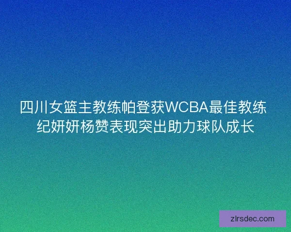 四川女篮主教练帕登获WCBA最佳教练 纪妍妍杨赞表现突出助力球队成长 四川女篮主教练帕登获WCBA最佳教练 纪妍妍杨赞表现突出助力球队成长
