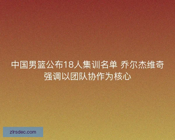 中国男篮公布18人集训名单 乔尔杰维奇强调以团队协作为核心 中国男篮公布18人集训名单 乔尔杰维奇强调以团队协作为核心