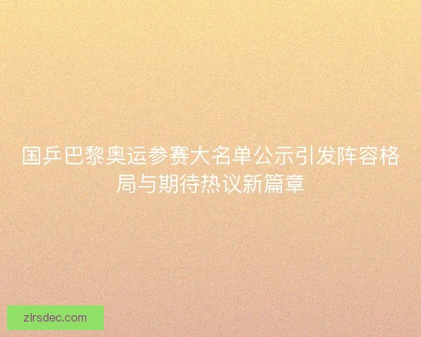 国乒巴黎奥运参赛大名单公示引发阵容格局与期待热议新篇章 国乒巴黎奥运参赛大名单公示引发阵容格局与期待热议新篇章